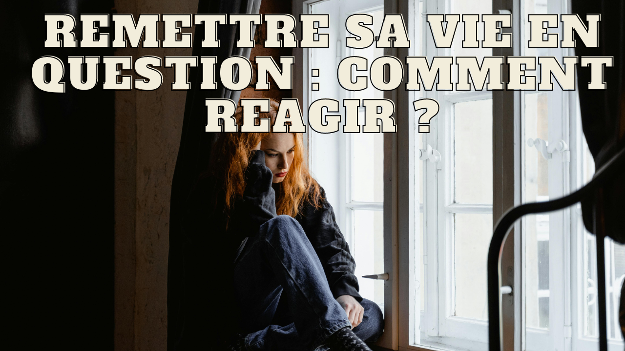 Remettre sa vie en question : comment réagir ?