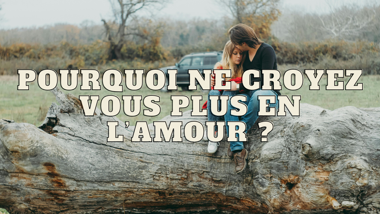 Pourquoi ne croyez vous plus en l'amour ?