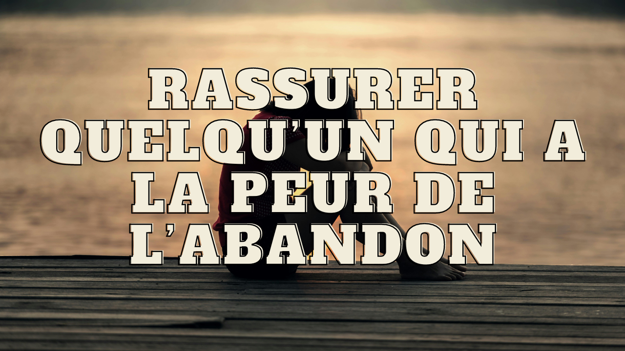 Comment rassurer quelqu'un qui a peur de l'abandon